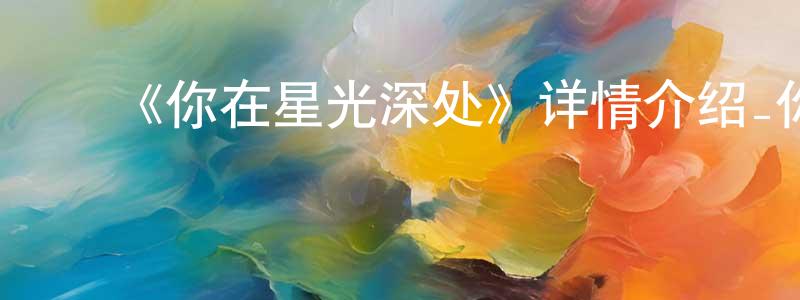 曾闯发布《你在星光深处》详情介绍_你在星光深处已完结在线观看_你在星光深处迅雷下载_国漫